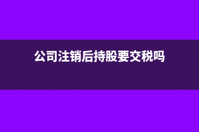 公司注銷后持股子公司怎么辦(公司注銷后持股要交稅嗎)