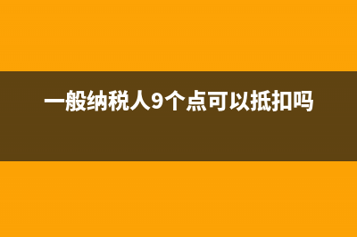 一般納稅人9個點的稅有哪些(一般納稅人9個點可以抵扣嗎)