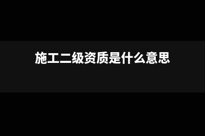 工程施工二級設哪些明細(施工二級資質(zhì)是什么意思)