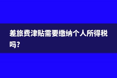 差旅費津貼要交個人所得稅嗎?(差旅費津貼需要繳納個人所得稅嗎?)