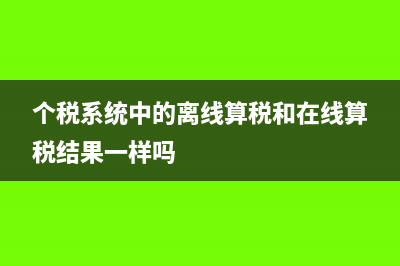 個稅系統(tǒng)中的離線算稅怎么用(個稅系統(tǒng)中的離線算稅和在線算稅結(jié)果一樣嗎)