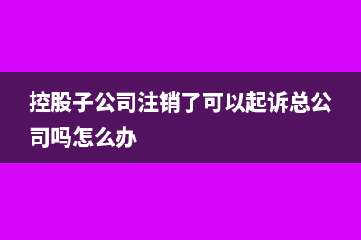 控股子公司注銷(xiāo)了母公司財(cái)務(wù)怎么處理(控股子公司注銷(xiāo)了可以起訴總公司嗎怎么辦)