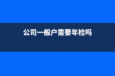 公司一般戶需要做賬嗎(公司一般戶需要年檢嗎)