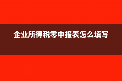 企業(yè)所得稅零申報資產(chǎn)總額怎么填(企業(yè)所得稅零申報表怎么填寫)