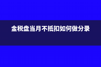 稅控盤單月不抵扣分錄(金稅盤當(dāng)月不抵扣如何做分錄)