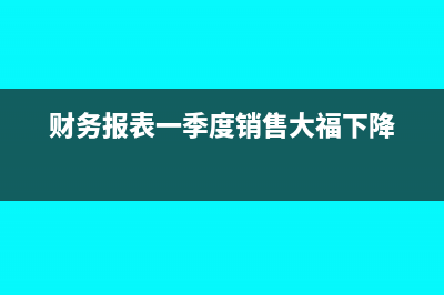 財務報表一季度申報一次可以嗎(財務報表一季度銷售大福下降)