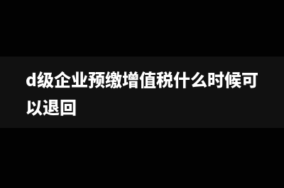 d級企業(yè)預(yù)繳增值稅如何申報(d級企業(yè)預(yù)繳增值稅什么時候可以退回)