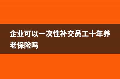 企業(yè)可以一次性補(bǔ)提折舊嗎(企業(yè)可以一次性補(bǔ)交員工十年養(yǎng)老保險嗎)