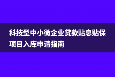 科技型中小微企業(yè)多久申報(bào)一次(科技型中小微企業(yè)貸款貼息貼保項(xiàng)目入庫申請指南)