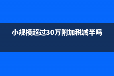 小規(guī)模超過30萬要交多少稅(小規(guī)模超過30萬附加稅減半嗎)