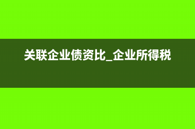 關(guān)聯(lián)企業(yè)債資比怎么計(jì)算(關(guān)聯(lián)企業(yè)債資比 企業(yè)所得稅)