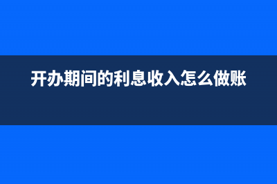 開辦期間利息收入如何記賬(開辦期間的利息收入怎么做賬)