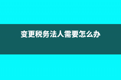 變更稅務(wù)法人需要什么材料(變更稅務(wù)法人需要怎么辦)