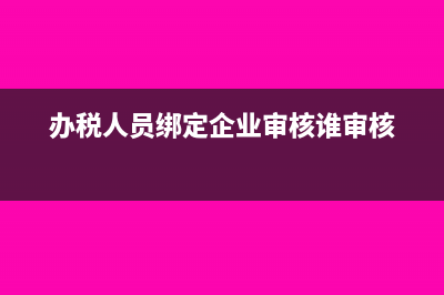 辦稅人員可綁定多家企業(yè)嗎(辦稅人員綁定企業(yè)審核誰審核)