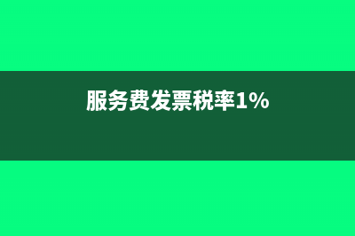 服務(wù)費(fèi)的發(fā)票稅率是多少(服務(wù)費(fèi)發(fā)票稅率1%)