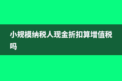 小規(guī)模納稅人現(xiàn)金流量表怎么編制(小規(guī)模納稅人現(xiàn)金折扣算增值稅嗎)