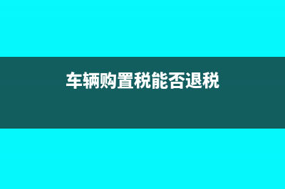 車輛購置稅能否抵稅(車輛購置稅能否退稅)