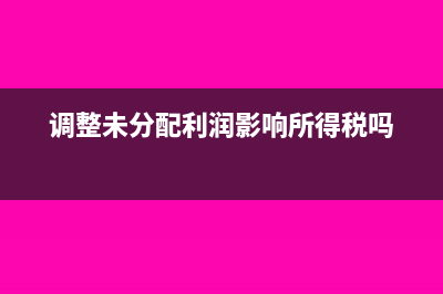 調(diào)整未分配利潤(rùn)是否影響報(bào)表(調(diào)整未分配利潤(rùn)影響所得稅嗎)