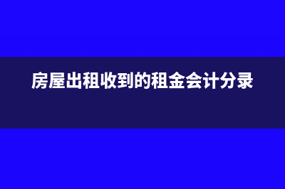 房屋出租收到的租金怎么記賬(房屋出租收到的租金會計分錄)