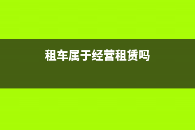 經(jīng)營汽車租賃和融資租賃怎么界定(租車屬于經(jīng)營租賃嗎)