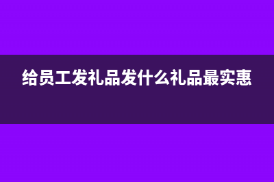 發(fā)放給員工的香煙能計入福利費嗎(給員工發(fā)禮品發(fā)什么禮品最實惠)