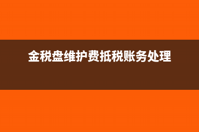 金稅盤維護(hù)費(fèi)抵扣填哪個(gè)表(金稅盤維護(hù)費(fèi)抵稅賬務(wù)處理)