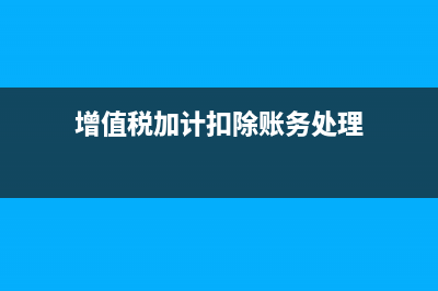 增值稅加計(jì)扣除可以留底嗎(增值稅加計(jì)扣除賬務(wù)處理)