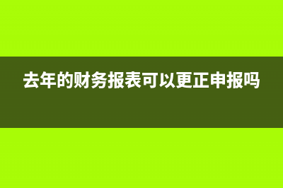 去年的財(cái)務(wù)報(bào)表可以修改嗎(去年的財(cái)務(wù)報(bào)表可以更正申報(bào)嗎)