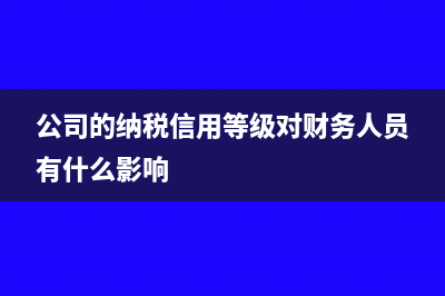 公司的納稅信用等級哪里查(公司的納稅信用等級對財務(wù)人員有什么影響)