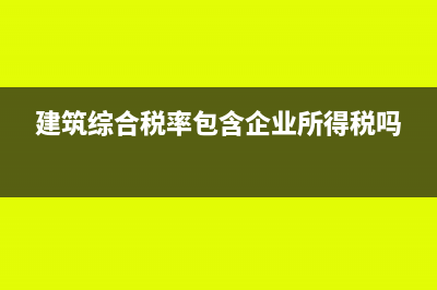 建筑綜合稅率包括哪些稅(建筑綜合稅率包含企業(yè)所得稅嗎)