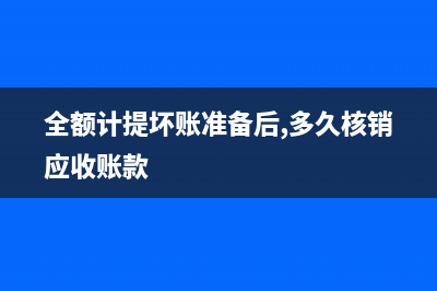 全額計(jì)提壞賬準(zhǔn)備的條件(全額計(jì)提壞賬準(zhǔn)備后,多久核銷應(yīng)收賬款)