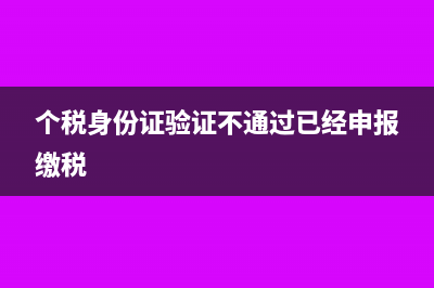 個(gè)稅身份證驗(yàn)證不通過后可以修改嗎(個(gè)稅身份證驗(yàn)證不通過已經(jīng)申報(bào)繳稅)