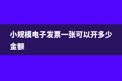 小規(guī)模電子發(fā)票有限額嗎(小規(guī)模電子發(fā)票一張可以開多少金額)