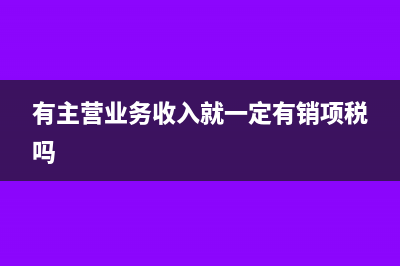 有主營(yíng)業(yè)務(wù)收入就要結(jié)轉(zhuǎn)成本嗎(有主營(yíng)業(yè)務(wù)收入就一定有銷項(xiàng)稅嗎)