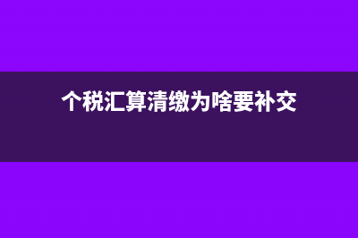 個稅匯算清繳為什么會出現補繳(個稅匯算清繳為啥要補交)