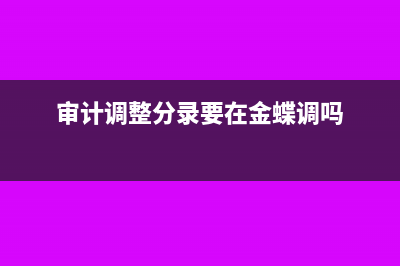 審計(jì)調(diào)整分錄要調(diào)賬嗎(審計(jì)調(diào)整分錄要在金蝶調(diào)嗎)