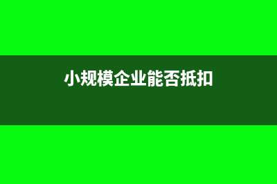 小規(guī)模企業(yè)能否按季度做賬(小規(guī)模企業(yè)能否抵扣)