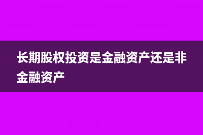 長期股權(quán)投資是否繳納印花稅(長期股權(quán)投資是金融資產(chǎn)還是非金融資產(chǎn))