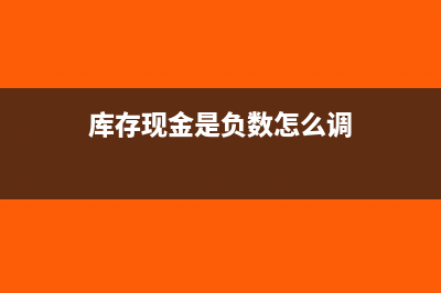 庫(kù)存現(xiàn)金是負(fù)數(shù)怎么調(diào)賬(庫(kù)存現(xiàn)金是負(fù)數(shù)怎么調(diào))