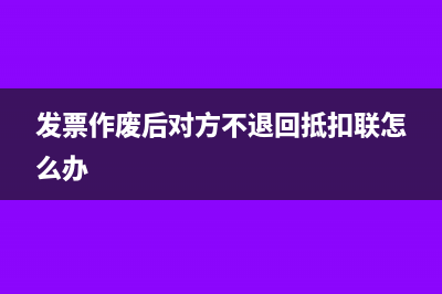 發(fā)票作廢后對(duì)方還能認(rèn)證嗎(發(fā)票作廢后對(duì)方不退回抵扣聯(lián)怎么辦)