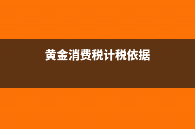 銷售黃金消費(fèi)稅是多少(黃金消費(fèi)稅計(jì)稅依據(jù))