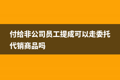 付給非公司員工提成如何做賬(付給非公司員工提成可以走委托代銷商品嗎)