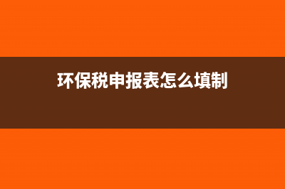 環(huán)保稅申報表怎么填寫(環(huán)保稅申報表怎么填制)