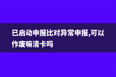 已啟動申報比對異常流程怎么辦(已啟動申報比對異常申報,可以作廢嘛清卡嗎)