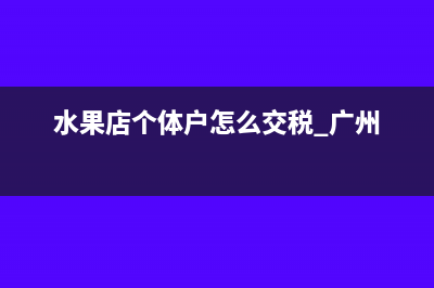 水果店個(gè)體戶(hù)怎么交稅(水果店個(gè)體戶(hù)怎么交稅 廣州)