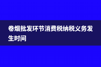 卷煙批發(fā)環(huán)節(jié)消費(fèi)稅能抵扣生產(chǎn)嗎(卷煙批發(fā)環(huán)節(jié)消費(fèi)稅納稅義務(wù)發(fā)生時(shí)間)