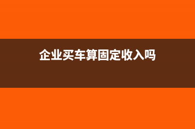 企業(yè)買車算固定資產(chǎn)還是直接進成本(企業(yè)買車算固定收入嗎)