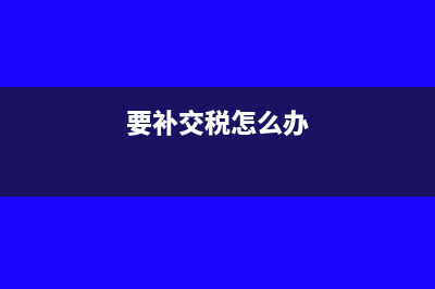 補(bǔ)交稅需要什么手續(xù)(要補(bǔ)交稅怎么辦)