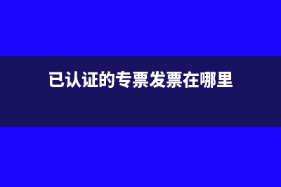 已認(rèn)證的專票發(fā)票退票怎么處理(已認(rèn)證的專票發(fā)票在哪里)