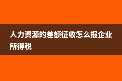 人力資源的差額征收怎么報稅(人力資源的差額征收怎么報企業(yè)所得稅)